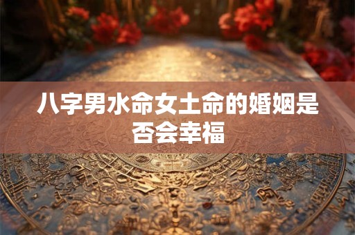 八字男水命女土命的婚姻是否会幸福