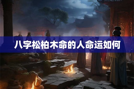 八字松柏木命的人命运如何