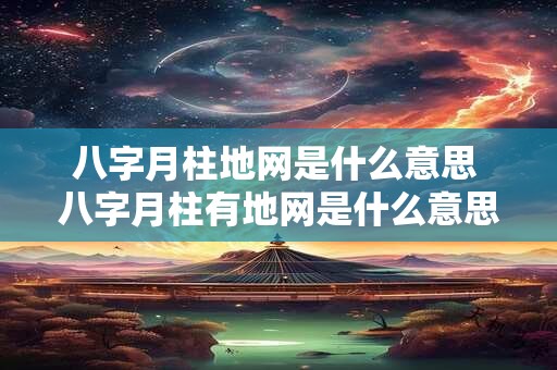 八字月柱地网是什么意思 八字月柱有地网是什么意思