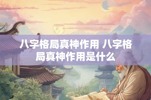 八字格局真神作用 八字格局真神作用是什么