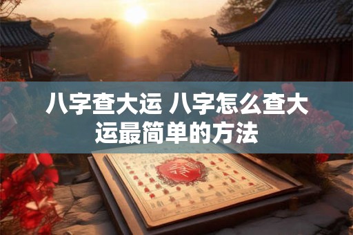 八字查大运 八字怎么查大运最简单的方法 八字查大运 八字怎么查大运最简单的方法