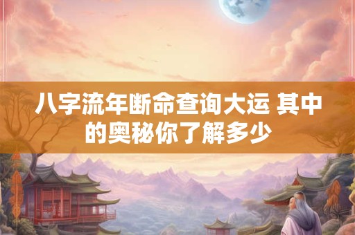 八字流年断命查询大运 其中的奥秘你了解多少