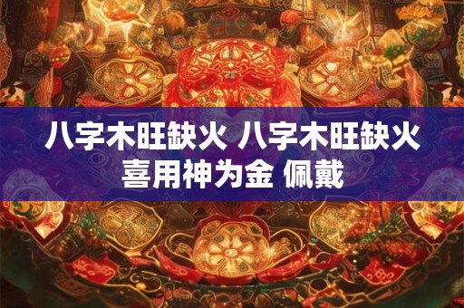 八字木旺缺火 八字木旺缺火喜用神为金 佩戴