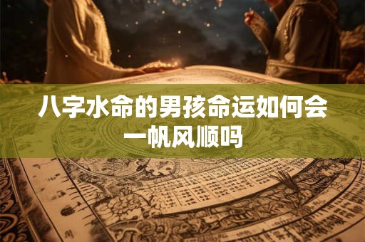 八字水命的男孩命运如何会一帆风顺吗
