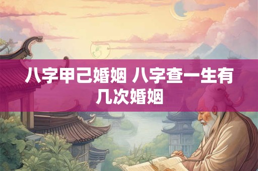 八字甲己婚姻 八字查一生有几次婚姻
