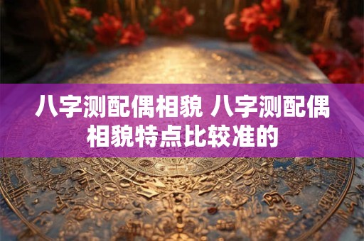 八字测配偶相貌 八字测配偶相貌特点比较准的
