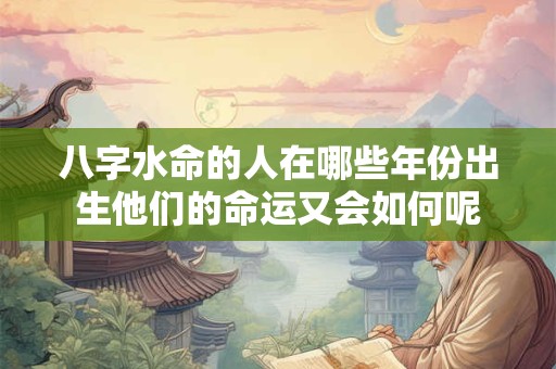 八字水命的人在哪些年份出生他们的命运又会如何呢