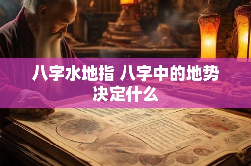 八字水地指 八字中的地势决定什么