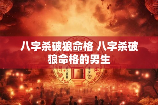 八字杀破狼命格 八字杀破狼命格的男生