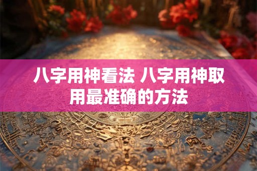 八字用神看法 八字用神取用最准确的方法