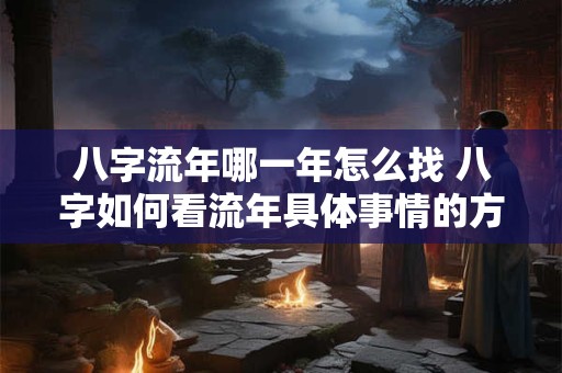 八字流年哪一年怎么找 八字如何看流年具体事情的方法