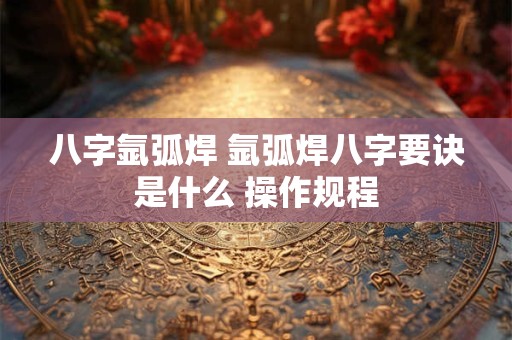 八字氩弧焊 氩弧焊八字要诀是什么 操作规程