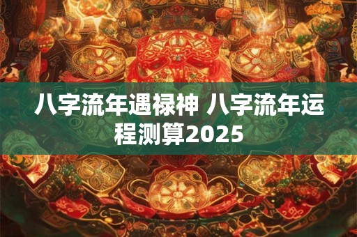 八字流年遇禄神 八字流年运程测算2025
