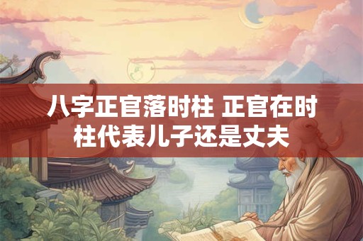 八字正官落时柱 正官在时柱代表儿子还是丈夫