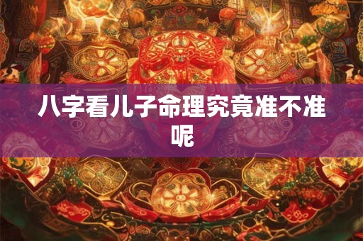八字看儿子命理究竟准不准呢