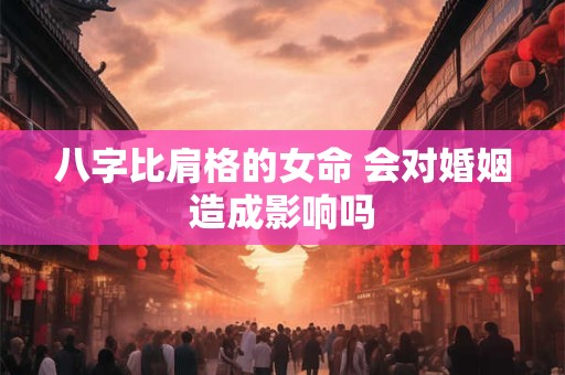 八字比肩格的女命 会对婚姻造成影响吗