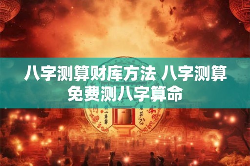 详细阅读:八字测算财库方法 八字测算免费测八字算命 八字测算财库方法 八字测算免费测八字算命