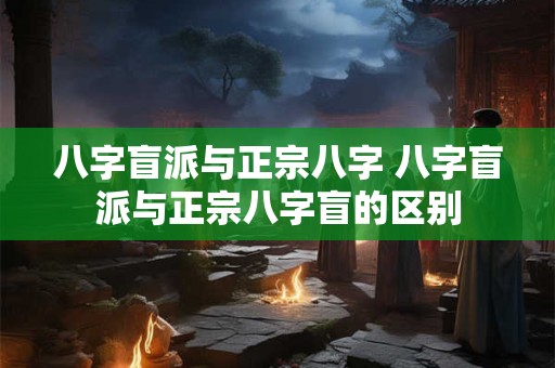 八字盲派与正宗八字 八字盲派与正宗八字盲的区别