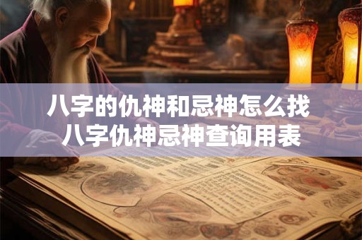 八字的仇神和忌神怎么找 八字仇神忌神查询用表