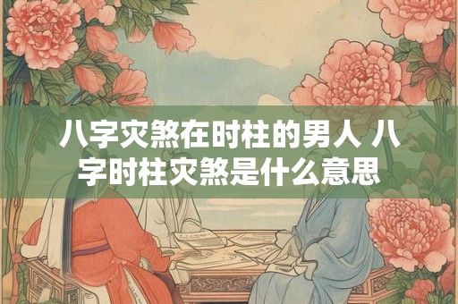 八字灾煞在时柱的男人 八字时柱灾煞是什么意思