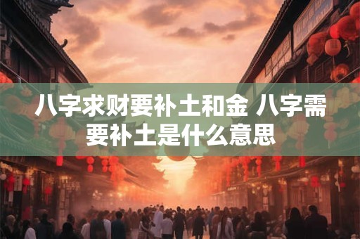 八字求财要补土和金 八字需要补土是什么意思