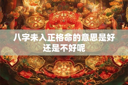 八字未入正格命的意思是好还是不好呢