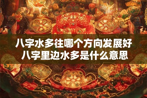 八字水多往哪个方向发展好 八字里边水多是什么意思
