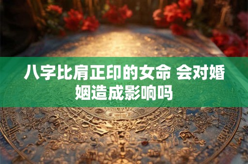 八字比肩正印的女命 会对婚姻造成影响吗
