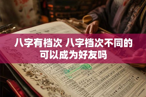 八字有档次 八字档次不同的可以成为好友吗