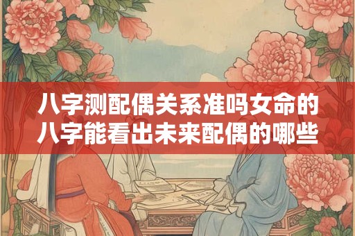 八字测配偶关系准吗女命的八字能看出未来配偶的哪些信息呢
