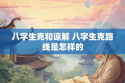 八字生克和谅解 八字生克路线是怎样的