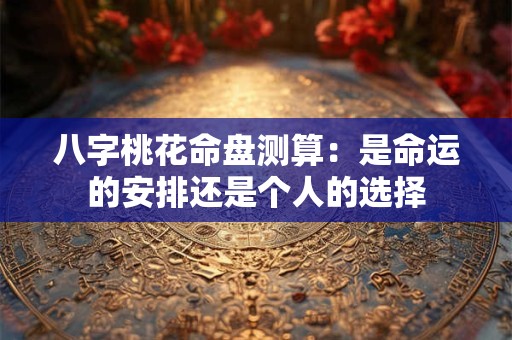八字桃花命盘测算：是命运的安排还是个人的选择