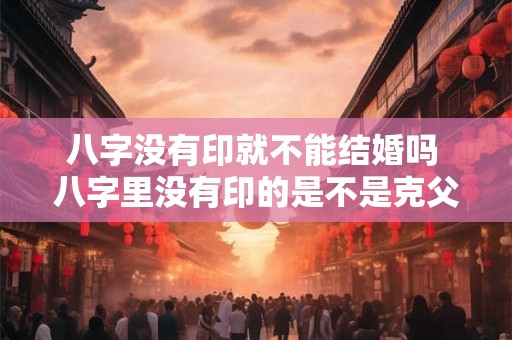 八字没有印就不能结婚吗 八字里没有印的是不是克父母