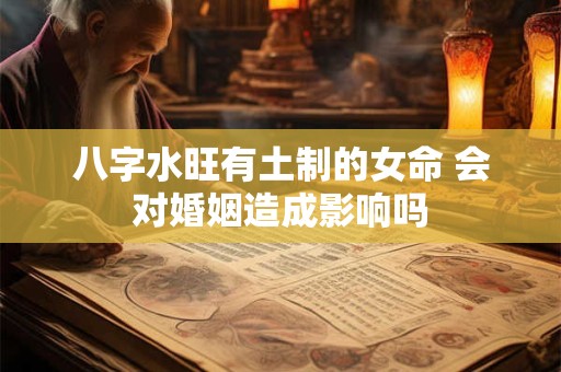 八字水旺有土制的女命 会对婚姻造成影响吗 八字水旺有土制的女命 会对婚姻造成影响吗
