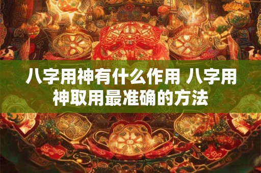 八字用神有什么作用 八字用神取用最准确的方法