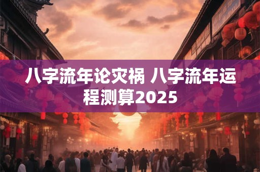 八字流年论灾祸 八字流年运程测算2025