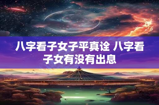 八字看子女子平真诠 八字看子女有没有出息