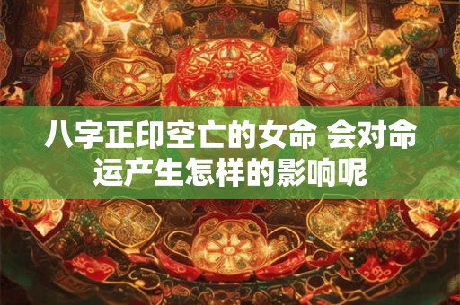 八字正印空亡的女命 会对命运产生怎样的影响呢