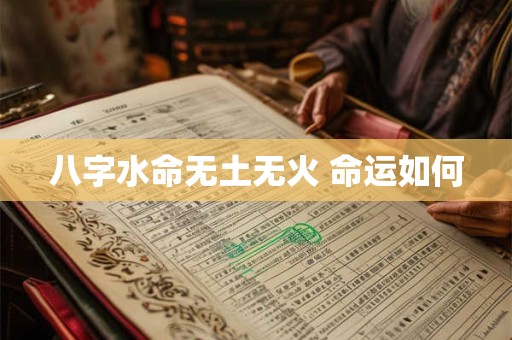 详细阅读:八字水命无土无火 命运如何 八字水命无土无火 命运如何