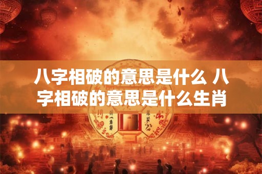 八字相破的意思是什么 八字相破的意思是什么生肖