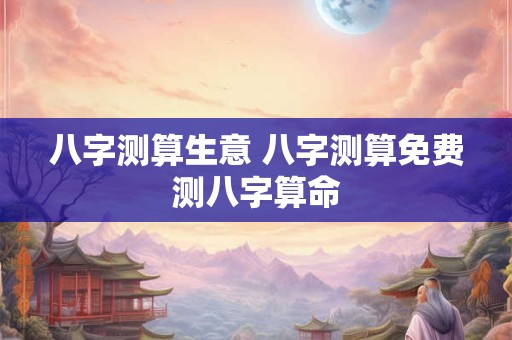 八字测算生意 八字测算免费测八字算命