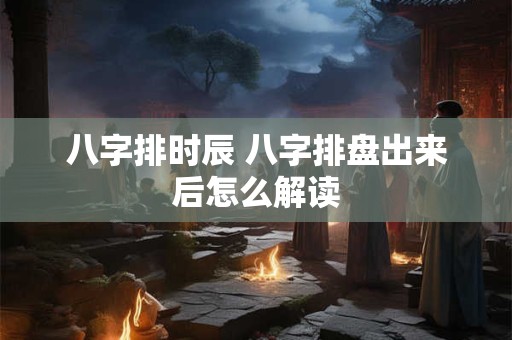 八字排时辰 八字排盘出来后怎么解读