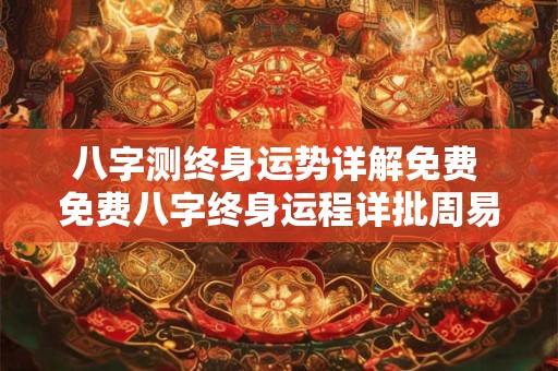 八字测终身运势详解免费 免费八字终身运程详批周易批八字免费测八字算命