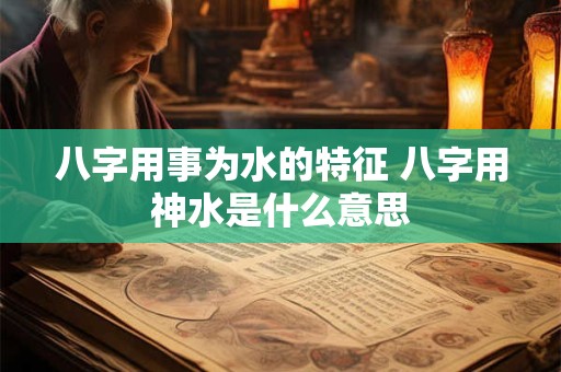 八字用事为水的特征 八字用神水是什么意思