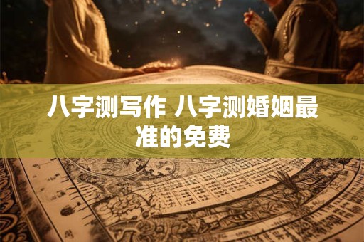 八字测写作 八字测婚姻最准的免费