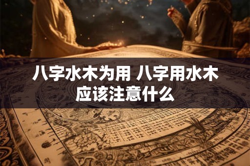 八字水木为用 八字用水木应该注意什么