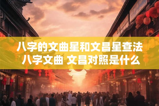 八字的文曲星和文昌星查法 八字文曲 文昌对照是什么意思
