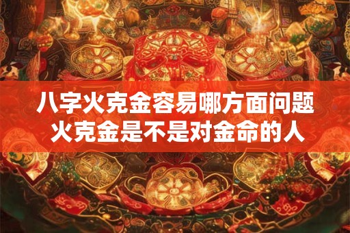八字火克金容易哪方面问题 火克金是不是对金命的人不好