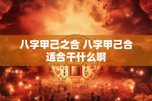 八字甲己之合 八字甲己合适合干什么啊