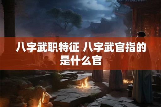 八字武职特征 八字武官指的是什么官